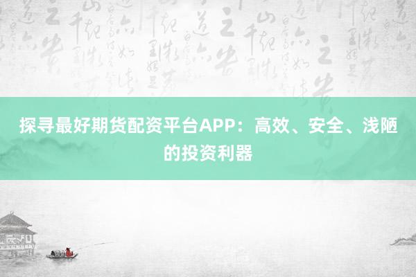 探尋最好期貨配資平臺APP：高效、安全、淺陋的投資利器