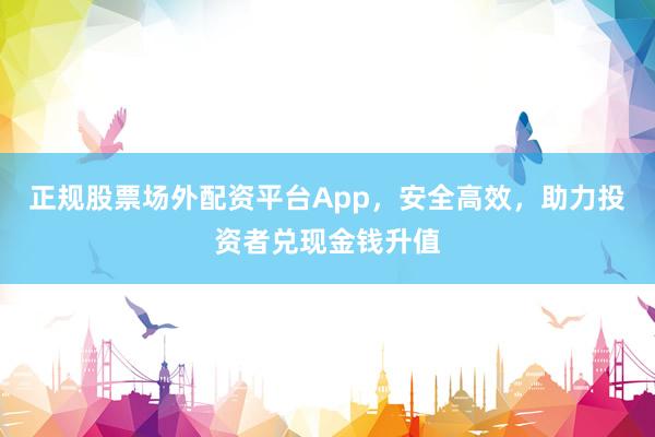正規(guī)股票場外配資平臺App，安全高效，助力投資者兌現(xiàn)金錢升值