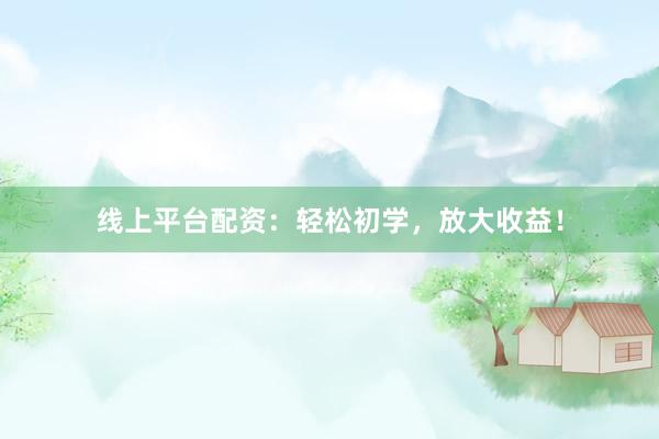線上平臺配資：輕松初學，放大收益！