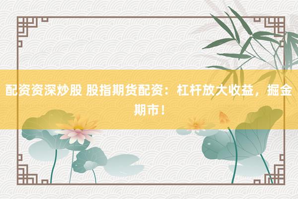 配資資深炒股 股指期貨配資：杠桿放大收益，掘金期市！