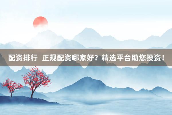 配資排行  正規(guī)配資哪家好？精選平臺助您投資！