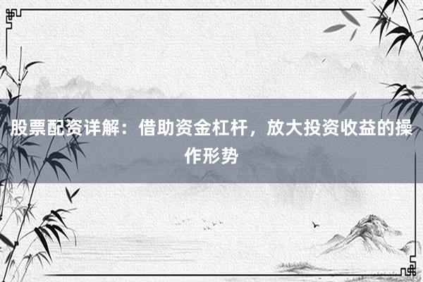 股票配資詳解：借助資金杠桿，放大投資收益的操作形勢