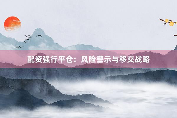 配資強(qiáng)行平倉：風(fēng)險(xiǎn)警示與移交戰(zhàn)略
