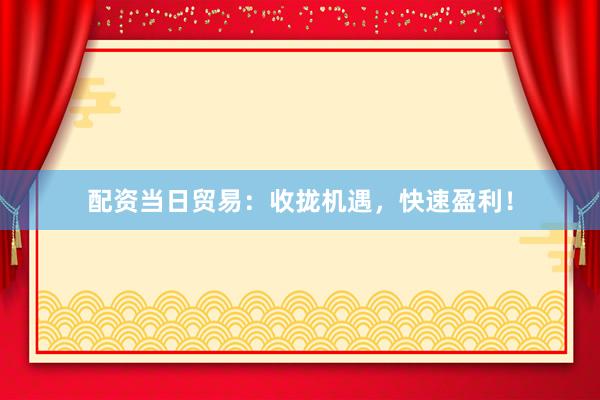 配資當(dāng)日貿(mào)易：收攏機(jī)遇，快速盈利！