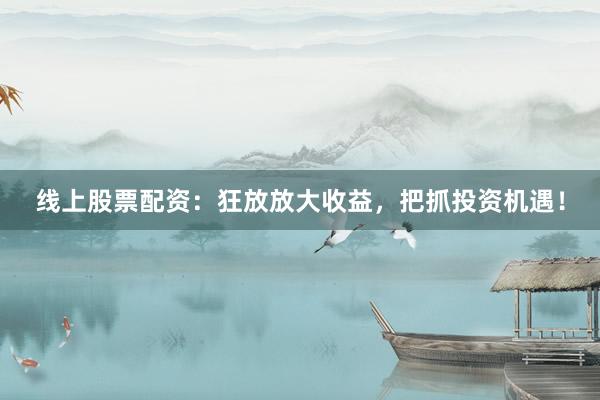 線上股票配資：狂放放大收益，把抓投資機(jī)遇！