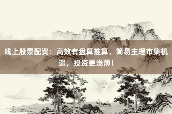 線上股票配資：高效有盤算推算，簡(jiǎn)易主理市集機(jī)遇，投資更淺??！