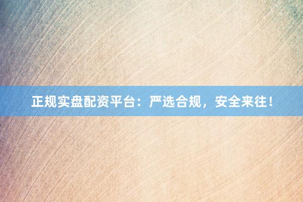 正規(guī)實(shí)盤配資平臺(tái)：嚴(yán)選合規(guī)，安全來往！