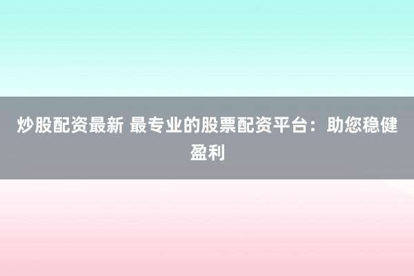 炒股配資最新 最專業(yè)的股票配資平臺：助您穩(wěn)健盈利