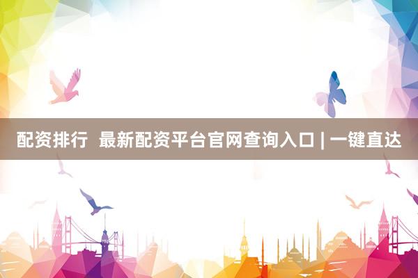 配資排行  最新配資平臺官網(wǎng)查詢?nèi)肟?| 一鍵直達(dá)