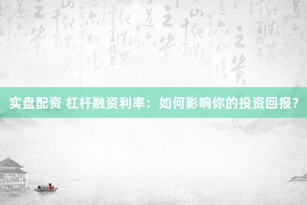 實(shí)盤配資 杠桿融資利率：如何影響你的投資回報(bào)？