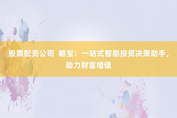 股票配資公司  略寶：一站式智能投資決策助手，助力財富增值