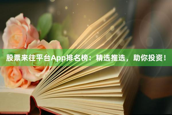 股票來往平臺App排名榜：精選推選，助你投資！