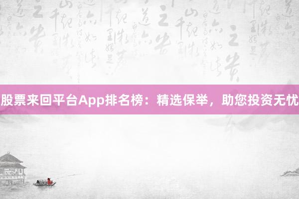 股票來回平臺App排名榜：精選保舉，助您投資無憂
