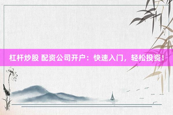 杠桿炒股 配資公司開戶：快速入門，輕松投資！
