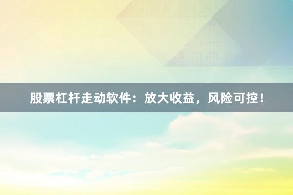 股票杠桿走動軟件：放大收益，風險可控！