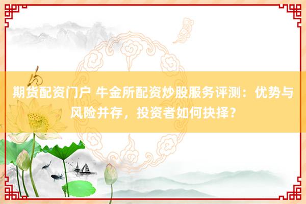 期貨配資門戶 牛金所配資炒股服務評測：優(yōu)勢與風險并存，投資者如何抉擇？