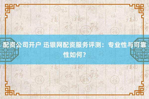 配資公司開戶 迅銀網(wǎng)配資服務評測：專業(yè)性與可靠性如何？