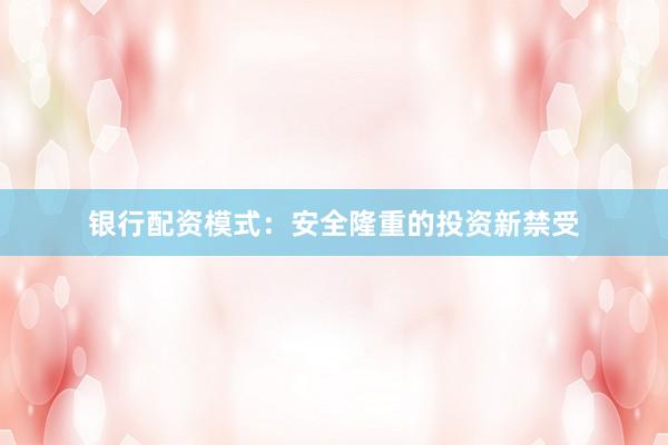 銀行配資模式：安全隆重的投資新禁受
