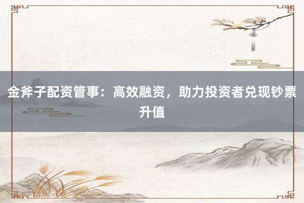 金斧子配資管事：高效融資，助力投資者兌現(xiàn)鈔票升值