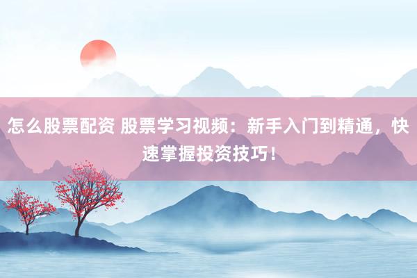 怎么股票配資 股票學(xué)習(xí)視頻：新手入門到精通，快速掌握投資技巧！