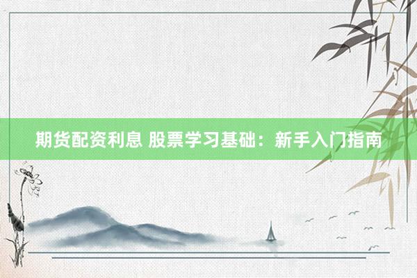 期貨配資利息 股票學(xué)習(xí)基礎(chǔ)：新手入門指南