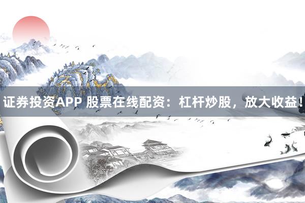 證券投資APP 股票在線配資：杠桿炒股，放大收益！