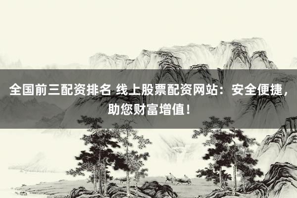 全國前三配資排名 線上股票配資網(wǎng)站：安全便捷，助您財(cái)富增值！