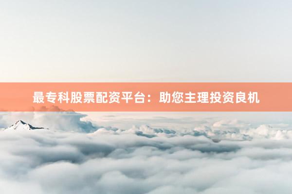 最?？乒善迸滟Y平臺：助您主理投資良機(jī)
