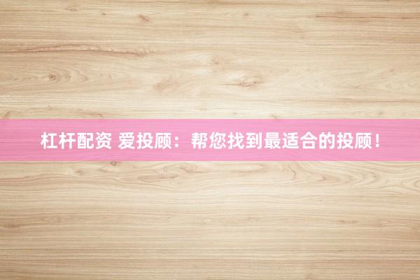 杠桿配資 愛投顧：幫您找到最適合的投顧！