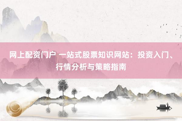 網(wǎng)上配資門戶 一站式股票知識(shí)網(wǎng)站：投資入門、行情分析與策略指南