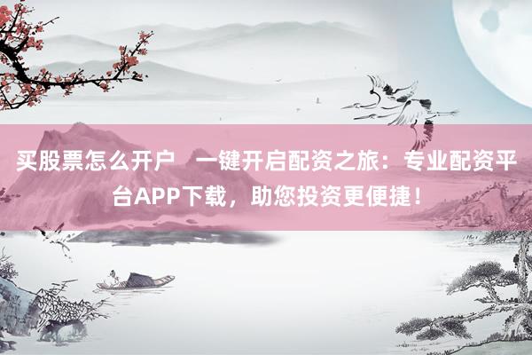 買股票怎么開戶   一鍵開啟配資之旅：專業(yè)配資平臺(tái)APP下載，助您投資更便捷！