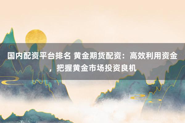 國內配資平臺排名 黃金期貨配資：高效利用資金，把握黃金市場投資良機