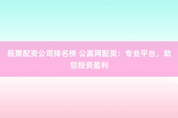 股票配資公司排名榜 公贏網(wǎng)配資：專業(yè)平臺(tái)，助您投資盈利