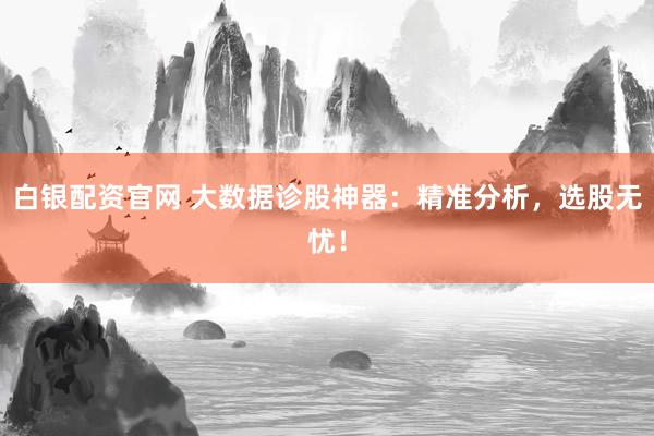 白銀配資官網(wǎng) 大數(shù)據(jù)診股神器：精準(zhǔn)分析，選股無(wú)憂！