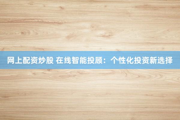 網(wǎng)上配資炒股 在線智能投顧：個(gè)性化投資新選擇
