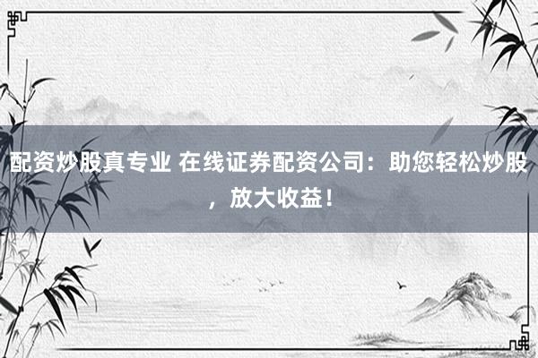 配資炒股真專業(yè) 在線證券配資公司：助您輕松炒股，放大收益！