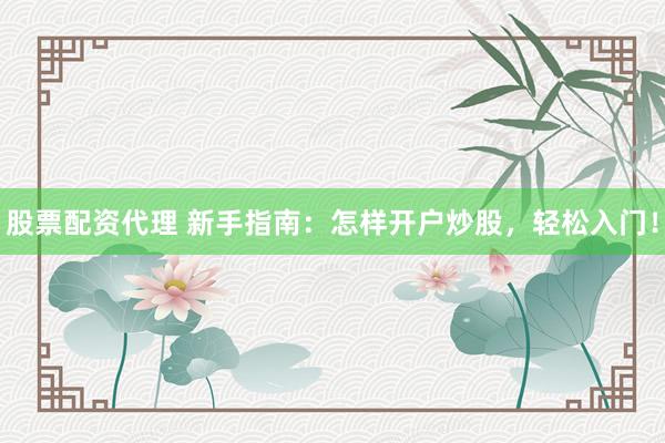 股票配資代理 新手指南：怎樣開(kāi)戶炒股，輕松入門！