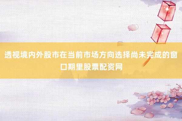透視境內(nèi)外股市在當(dāng)前市場(chǎng)方向選擇尚未完成的窗口期里股票配資網(wǎng)