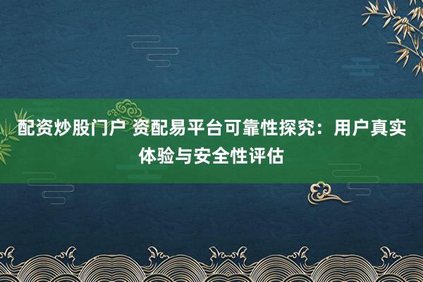 配資炒股門戶 資配易平臺(tái)可靠性探究：用戶真實(shí)體驗(yàn)與安全性評(píng)估