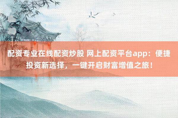 配資專業(yè)在線配資炒股 網(wǎng)上配資平臺(tái)app：便捷投資新選擇，一鍵開啟財(cái)富增值之旅！