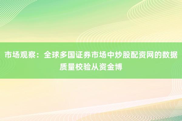 市場觀察：全球多國證券市場中炒股配資網(wǎng)的數(shù)據(jù)質(zhì)量校驗從資金博