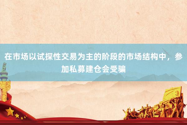 在市場以試探性交易為主的階段的市場結(jié)構(gòu)中，參加私募建倉會(huì)受騙