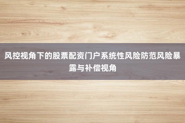 風(fēng)控視角下的股票配資門戶系統(tǒng)性風(fēng)險(xiǎn)防范風(fēng)險(xiǎn)暴露與補(bǔ)償視角
