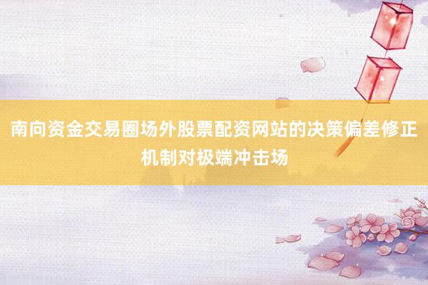 南向資金交易圈場外股票配資網(wǎng)站的決策偏差修正機(jī)制對(duì)極端沖擊場