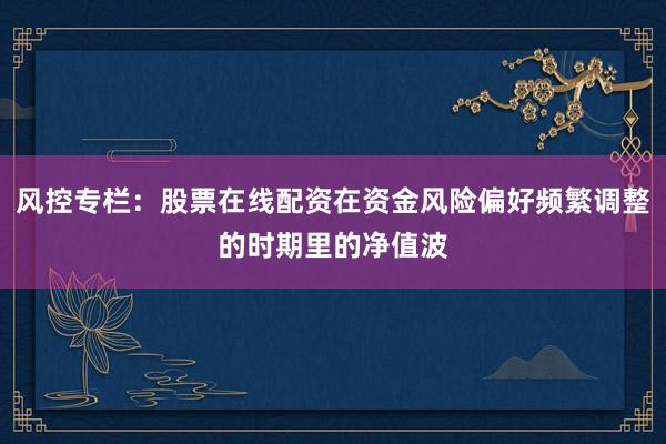 風(fēng)控專欄：股票在線配資在資金風(fēng)險偏好頻繁調(diào)整的時期里的凈值波