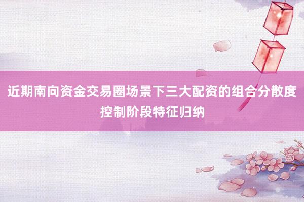 近期南向資金交易圈場景下三大配資的組合分散度控制階段特征歸納