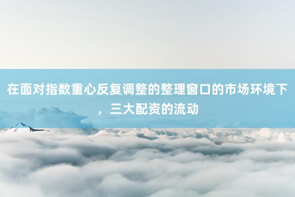 在面對指數(shù)重心反復(fù)調(diào)整的整理窗口的市場環(huán)境下，三大配資的流動