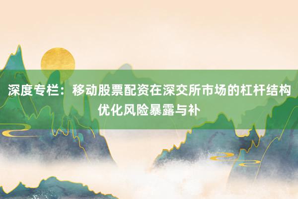 深度專欄：移動股票配資在深交所市場的杠桿結(jié)構(gòu)優(yōu)化風(fēng)險暴露與補(bǔ)