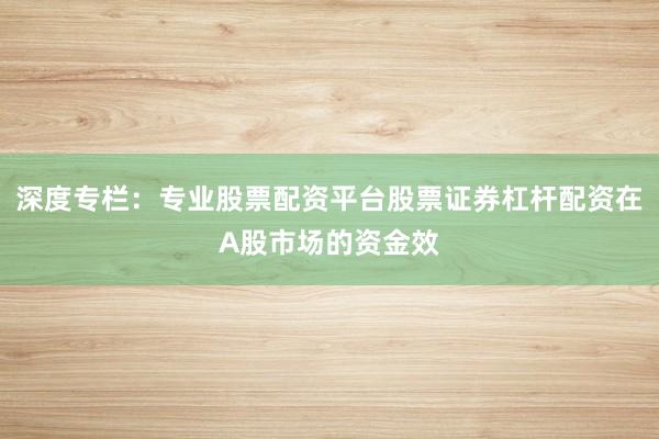 深度專欄：專業(yè)股票配資平臺股票證券杠桿配資在A股市場的資金效