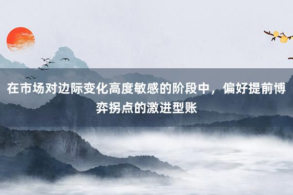 在市場(chǎng)對(duì)邊際變化高度敏感的階段中，偏好提前博弈拐點(diǎn)的激進(jìn)型賬